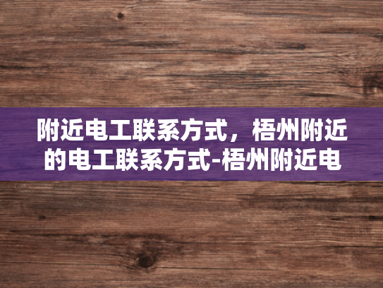 附近电工联系方式，梧州附近的电工联系方式-梧州附近电工联系方式大全
