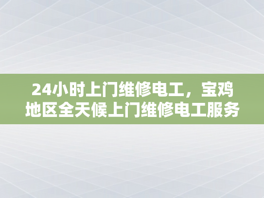 24小时上门维修电工，宝鸡地区全天候上门维修电工服务-宝鸡地区全天候上门维修电工服务，24小时响应您的需求