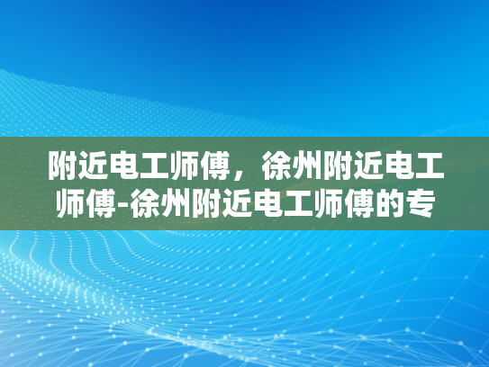 附近电工师傅，徐州附近电工师傅-徐州附近电工师傅的专业服务与质量保证