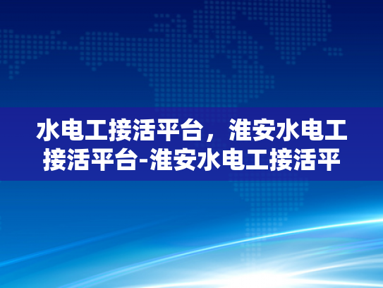 水电工接活平台，淮安水电工接活平台-淮安水电工接活平台，打造高效服务，提升行业竞争力