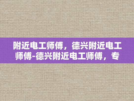 附近电工师傅，德兴附近电工师傅-德兴附近电工师傅，专业服务，值得信赖