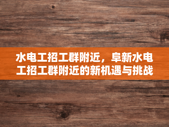 水电工招工群附近，阜新水电工招工群附近的新机遇与挑战-阜新水电工招工群附近，新机遇与挑战的交响曲