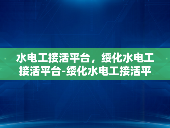 水电工接活平台，绥化水电工接活平台-绥化水电工接活平台，连接需求与服务的桥梁