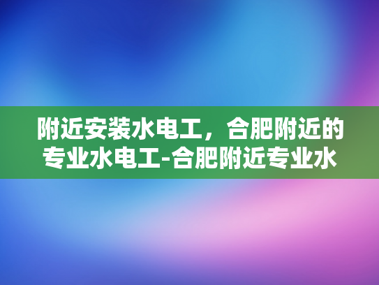 附近安装水电工，合肥附近的专业水电工-合肥附近专业水电工服务，您身边的水电维修专家