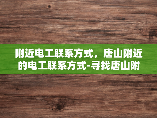 附近电工联系方式，唐山附近的电工联系方式-寻找唐山附近电工的实用指南