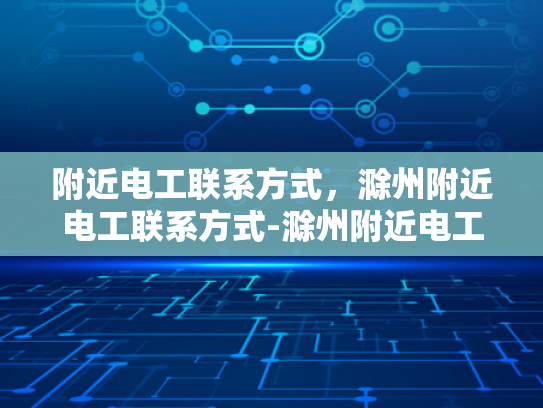 附近电工联系方式，滁州附近电工联系方式-滁州附近电工联系方式大全