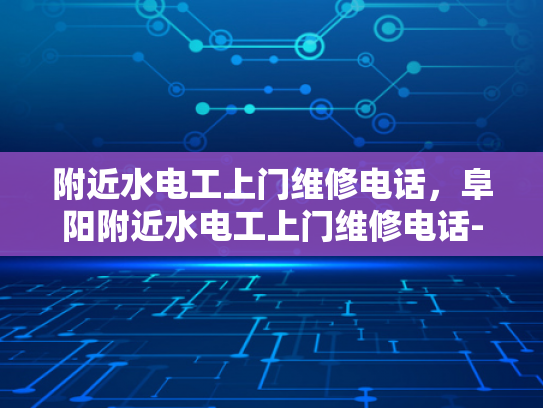 附近水电工上门维修电话，阜阳附近水电工上门维修电话-阜阳地区水电工服务指南