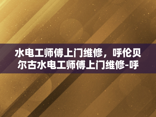水电工师傅上门维修，呼伦贝尔古水电工师傅上门维修-呼伦贝尔古水电工师傅的匠心独运