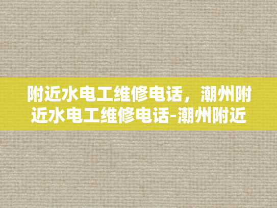 附近水电工维修电话，潮州附近水电工维修电话-潮州附近水电工维修电话指南