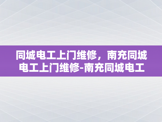 同城电工上门维修，南充同城电工上门维修-南充同城电工上门维修服务—您身边的电力专家