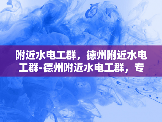 附近水电工群，德州附近水电工群-德州附近水电工群，专业服务，快速响应