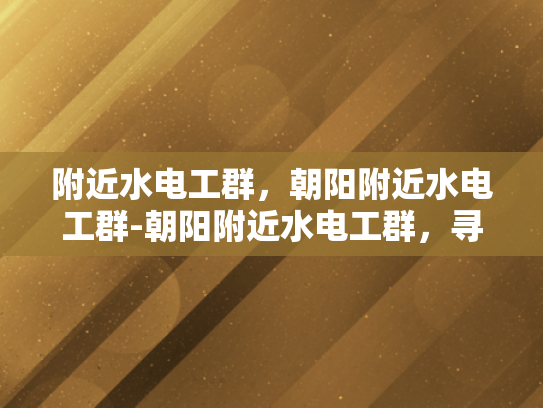 附近水电工群，朝阳附近水电工群-朝阳附近水电工群，寻找专业服务与保障