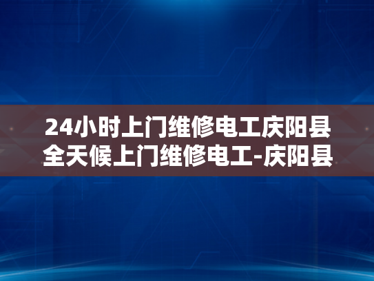 24小时上门维修电工庆阳县全天候上门维修电工-庆阳县24小时上门维修电工服务