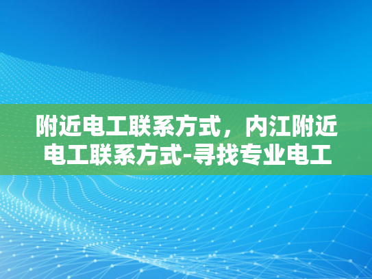 附近电工联系方式，内江附近电工联系方式-寻找专业电工服务，内江附近电工联系方式指南