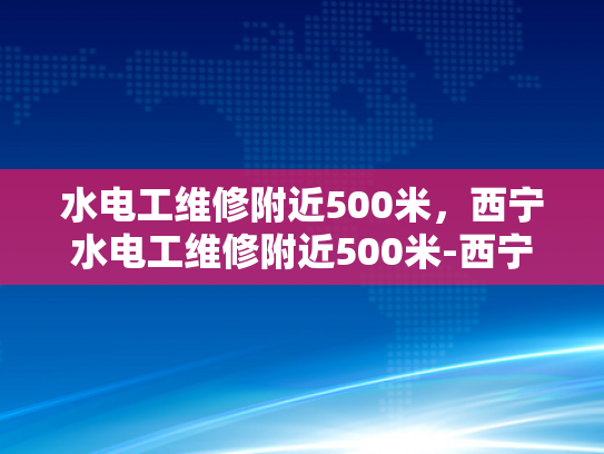 水电工维修附近500米，西宁水电工维修附近500米-西宁水电工维修服务，500米范围内，快速响应与专业保障