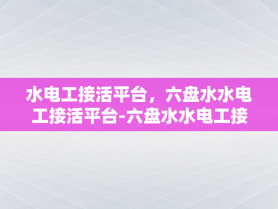 水电工接活平台，六盘水水电工接活平台-六盘水水电工接活平台，打造高效水电服务新生态