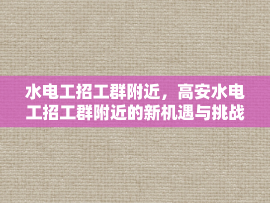 水电工招工群附近，高安水电工招工群附近的新机遇与挑战-水电工招工群附近，新机遇与挑战的交响曲