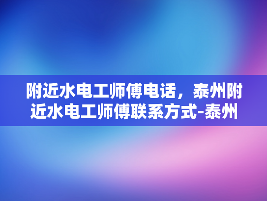 附近水电工师傅电话，泰州附近水电工师傅联系方式-泰州附近水电工师傅联系方式