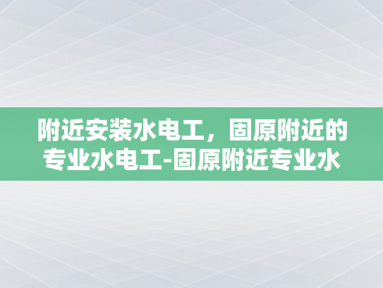 附近安装水电工，固原附近的专业水电工-固原附近专业水电工服务介绍