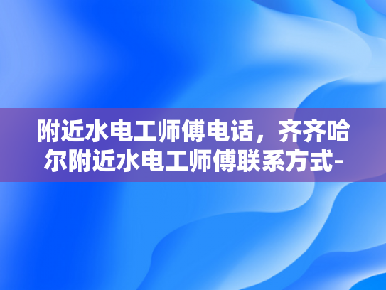 附近水电工师傅电话，齐齐哈尔附近水电工师傅联系方式-寻找齐齐哈尔附近水电工师傅的实用指南