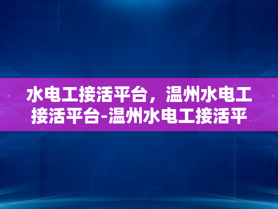 水电工接活平台，温州水电工接活平台-温州水电工接活平台，打造高效、便捷的水电维修服务新生态