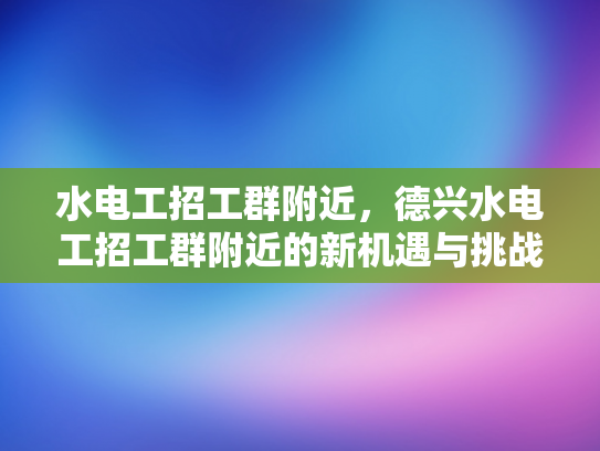 水电工招工群附近，德兴水电工招工群附近的新机遇与挑战-水电工招工群附近，新机遇与挑战的探索