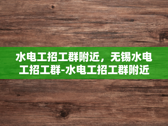 水电工招工群附近，无锡水电工招工群-水电工招工群附近，无锡水电工招工群