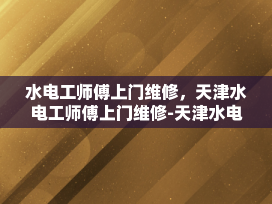 水电工师傅上门维修，天津水电工师傅上门维修-天津水电工师傅上门维修服务