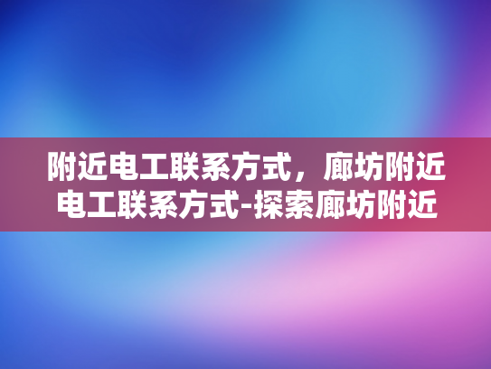 附近电工联系方式，廊坊附近电工联系方式-探索廊坊附近电工的专业服务