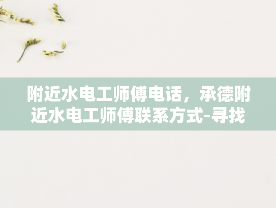附近水电工师傅电话，承德附近水电工师傅联系方式-寻找承德附近水电工师傅的实用指南