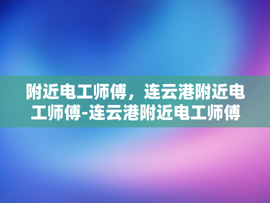 附近电工师傅，连云港附近电工师傅-连云港附近电工师傅的专业技能与服务