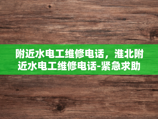 附近水电工维修电话，淮北附近水电工维修电话-紧急求助，寻找附近的水电工维修服务