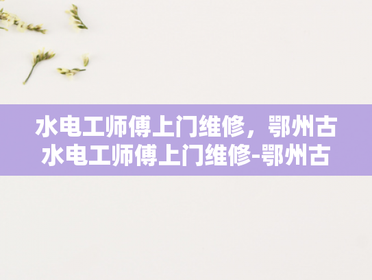 水电工师傅上门维修，鄂州古水电工师傅上门维修-鄂州古水电工师傅上门维修