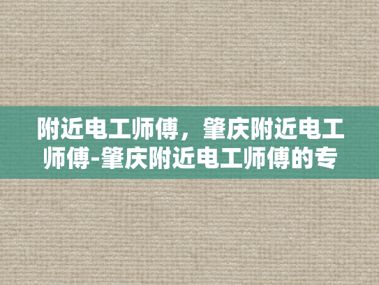 附近电工师傅，肇庆附近电工师傅-肇庆附近电工师傅的专业技能与服务