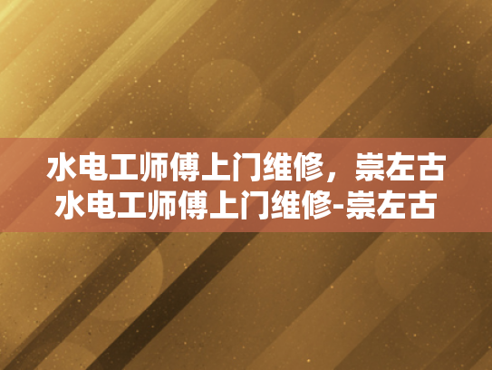 水电工师傅上门维修，崇左古水电工师傅上门维修-崇左古水电工师傅上门维修服务