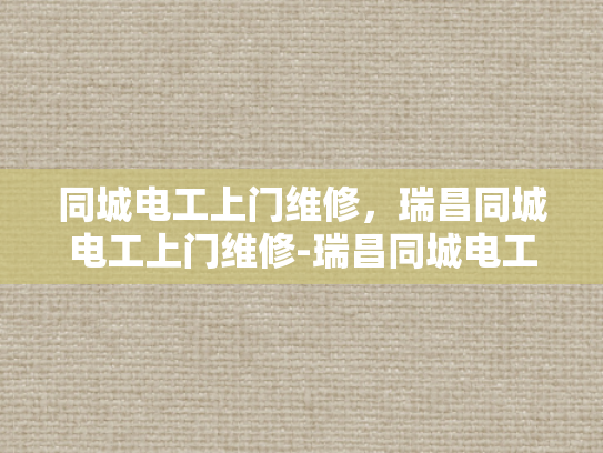 同城电工上门维修，瑞昌同城电工上门维修-瑞昌同城电工上门维修服务，您身边的电力专家
