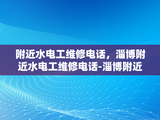 附近水电工维修电话，淄博附近水电工维修电话-淄博附近水电工维修电话指南