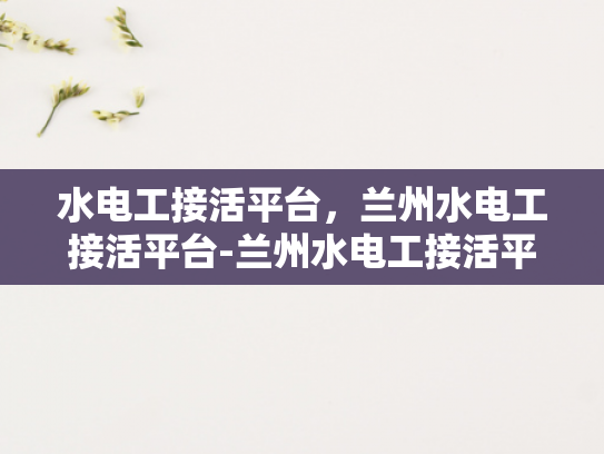 水电工接活平台，兰州水电工接活平台-兰州水电工接活平台，打造高效、便捷的水电维修服务新生态