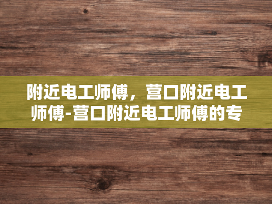附近电工师傅，营口附近电工师傅-营口附近电工师傅的专业技能与服务