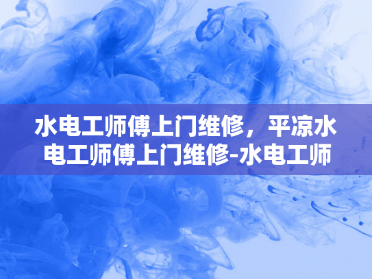 水电工师傅上门维修，平凉水电工师傅上门维修-水电工师傅上门维修，平凉水电工师傅上门维修