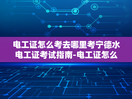 电工证怎么考去哪里考宁德水电工证考试指南-电工证怎么考？宁德地区水电工证考试指南