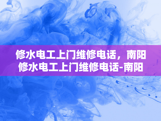 修水电工上门维修电话，南阳修水电工上门维修电话-南阳修水电工上门维修电话