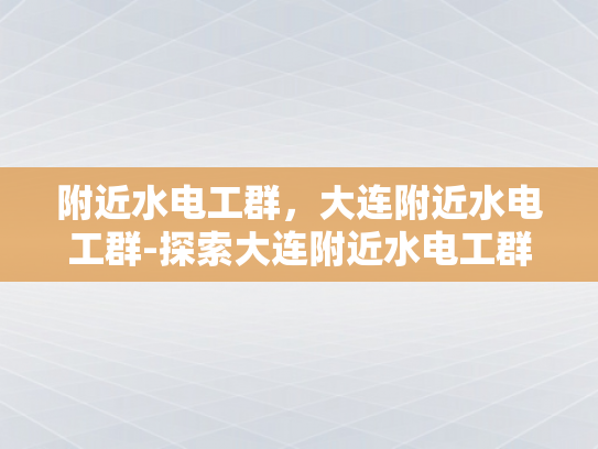 附近水电工群，大连附近水电工群-探索大连附近水电工群的奥秘