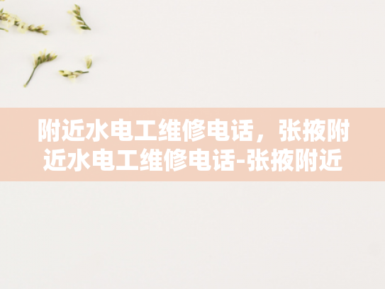 附近水电工维修电话，张掖附近水电工维修电话-张掖附近水电工维修电话指南