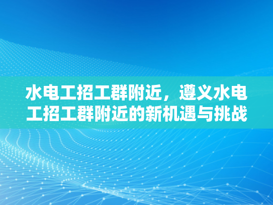 水电工招工群附近，遵义水电工招工群附近的新机遇与挑战-水电工招工群附近，遵义水电工招工群附近的新机遇与挑战