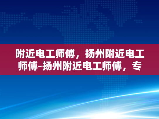 附近电工师傅，扬州附近电工师傅-扬州附近电工师傅，专业服务，值得信赖