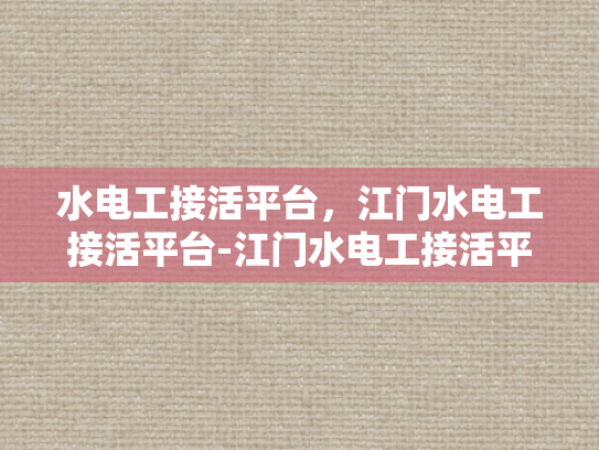 水电工接活平台，江门水电工接活平台-江门水电工接活平台，连接需求与服务的专业桥梁