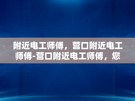 附近电工师傅，营口附近电工师傅-营口附近电工师傅，您身边的专业电工服务专家