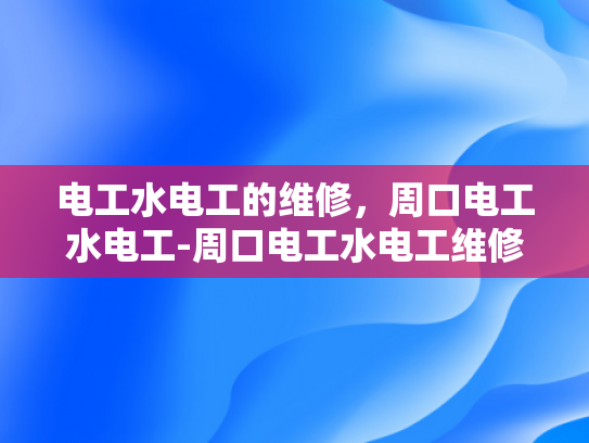 电工水电工的维修，周口电工水电工-周口电工水电工维修服务的重要性与选择指南