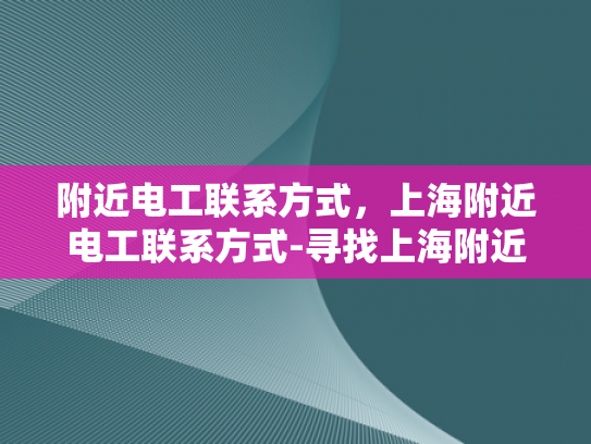 附近电工联系方式，上海附近电工联系方式-寻找上海附近电工的实用指南